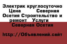 Электрик круглосуточно › Цена ­ 400 - Северная Осетия Строительство и ремонт » Услуги   . Северная Осетия